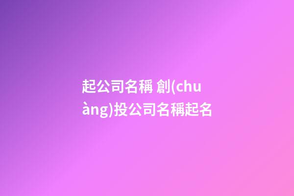 起公司名稱 創(chuàng)投公司名稱起名-第1張-公司起名-玄機(jī)派